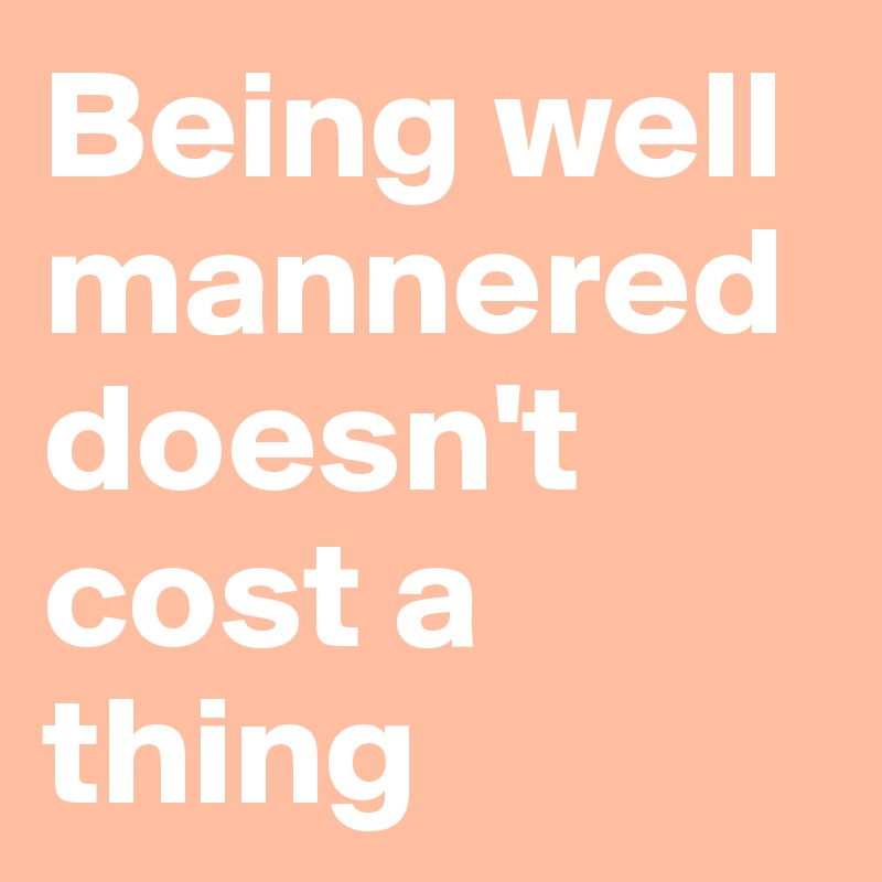 Being well mannered doesn't cost a thing