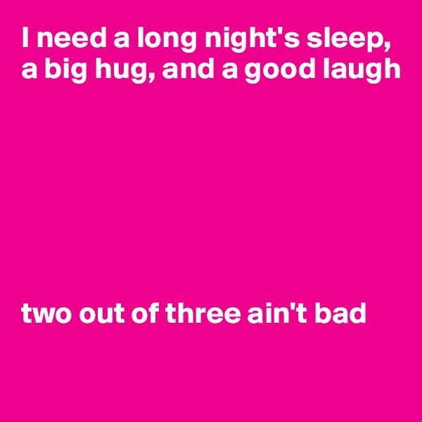 I need a long night's sleep, a big hug, and a good laugh







two out of three ain't bad

