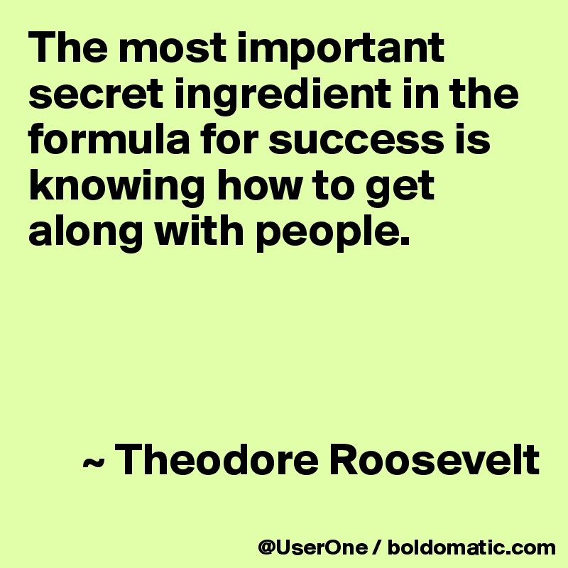 The most important secret ingredient in the formula for success is knowing how to get along with people.




      ~ Theodore Roosevelt