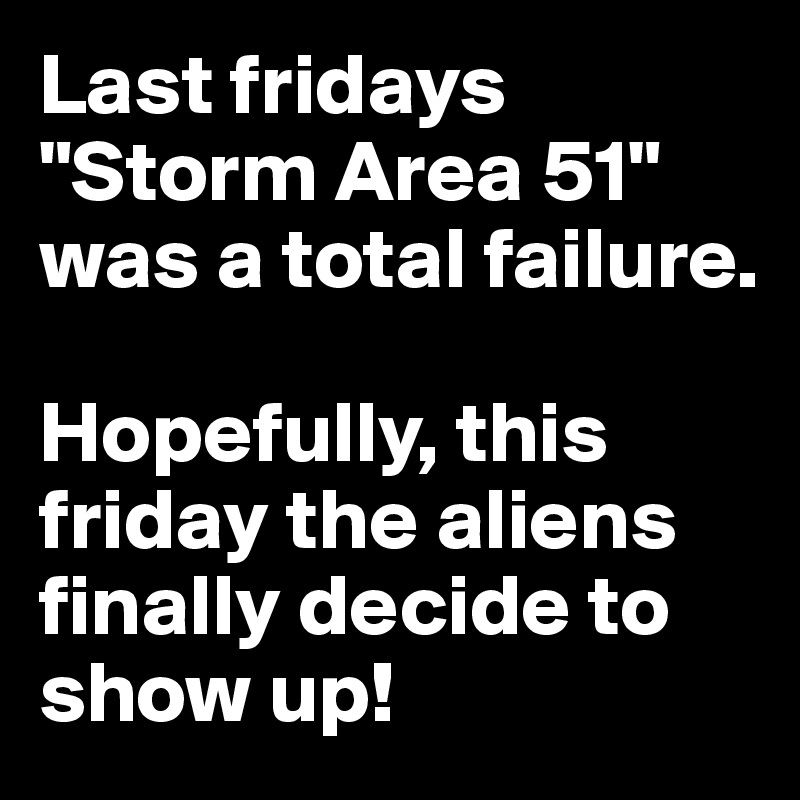 Last fridays "Storm Area 51" was a total failure. 

Hopefully, this friday the aliens finally decide to show up!