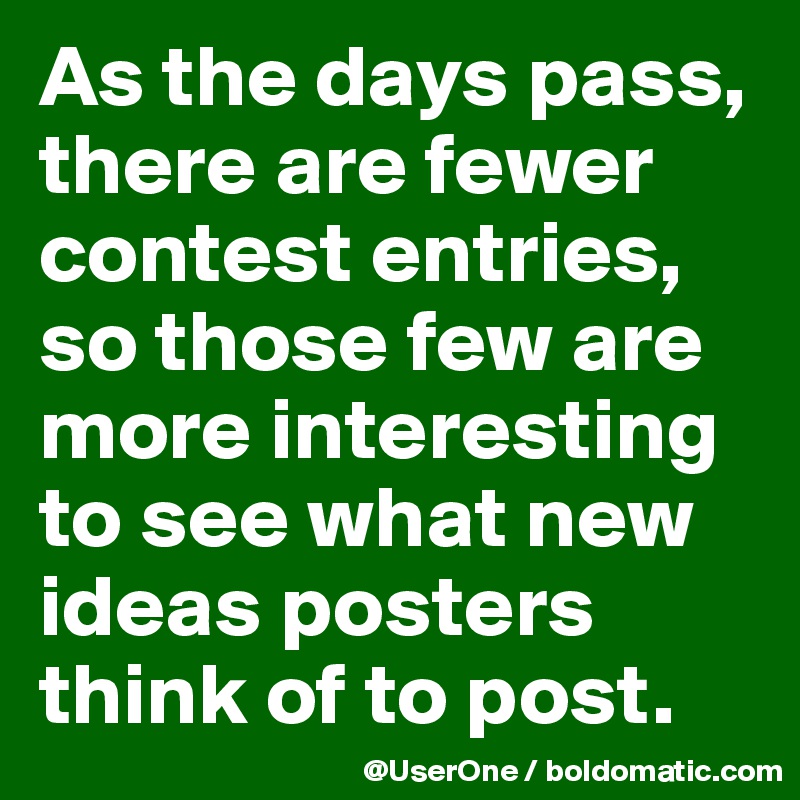 As the days pass, there are fewer contest entries, so those few are more interesting to see what new ideas posters think of to post.