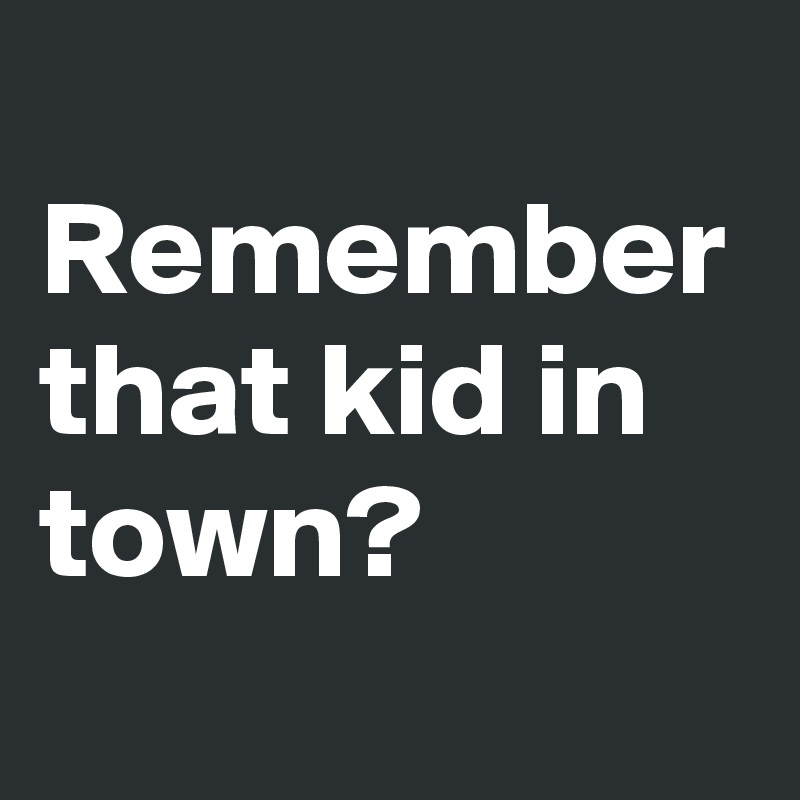 
Remember that kid in town?
