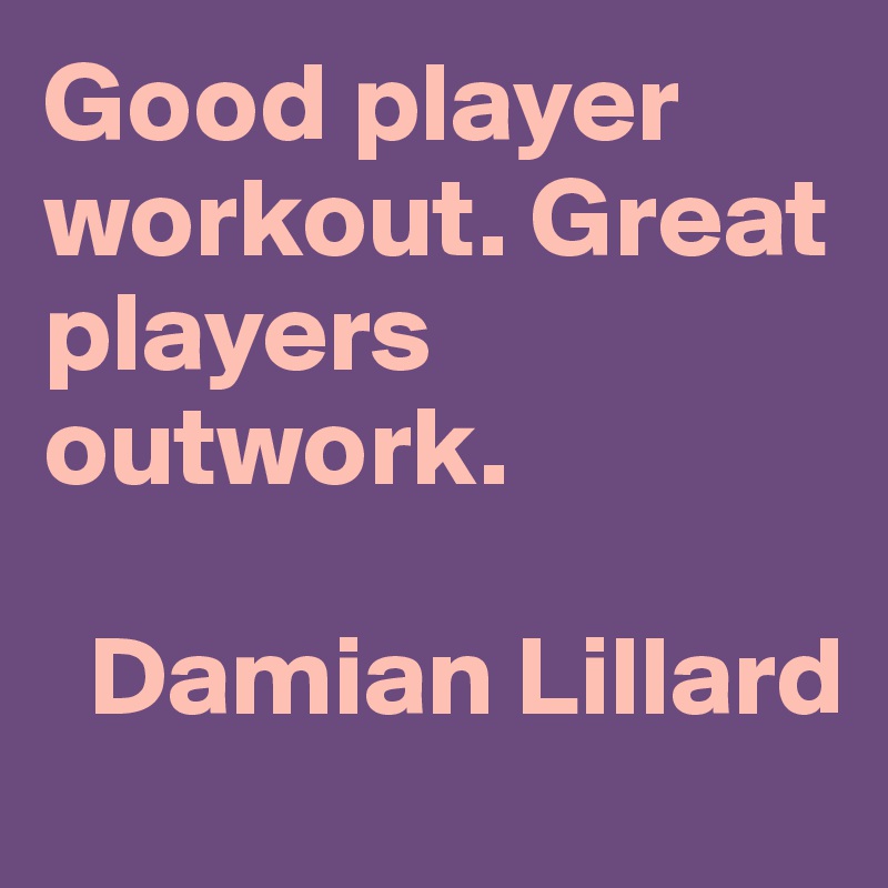 Good player workout. Great players outwork.

  Damian Lillard