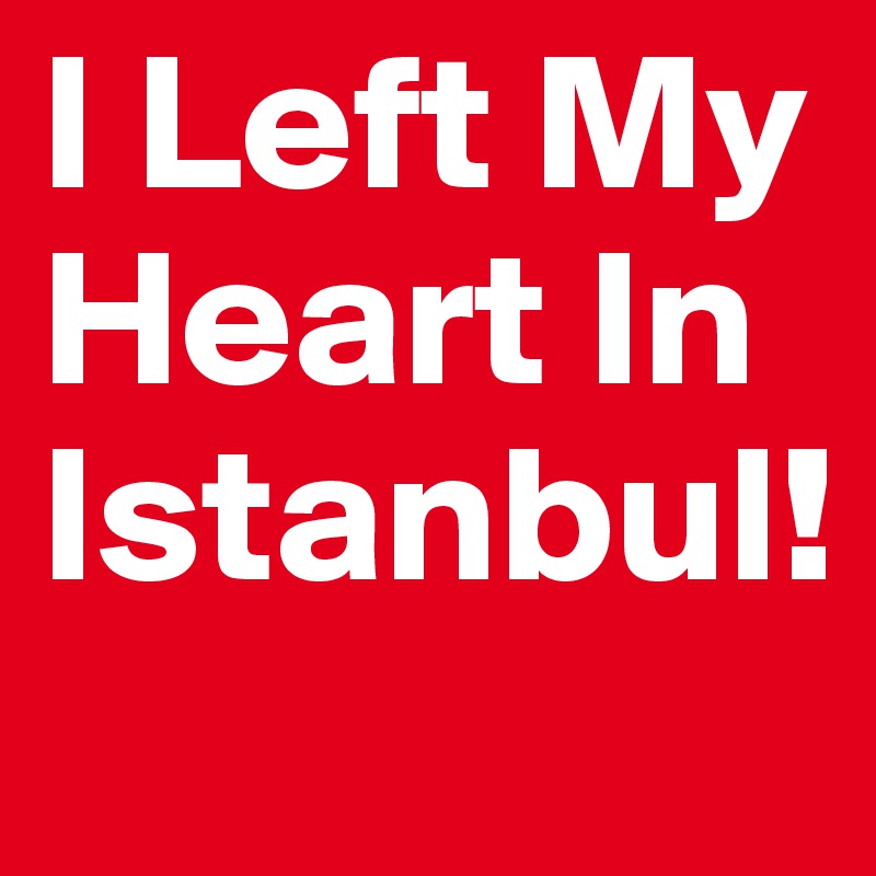 I Left My Heart In Istanbul!