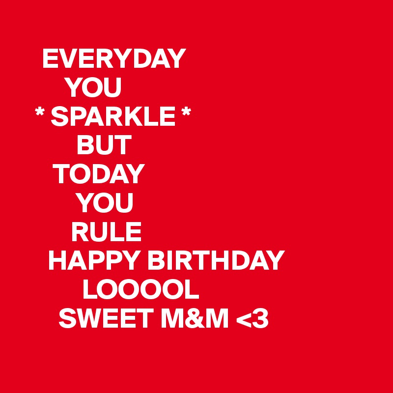 
    EVERYDAY
        YOU
   * SPARKLE *
          BUT
      TODAY
          YOU
         RULE  
     HAPPY BIRTHDAY
           LOOOOL
       SWEET M&M <3
 