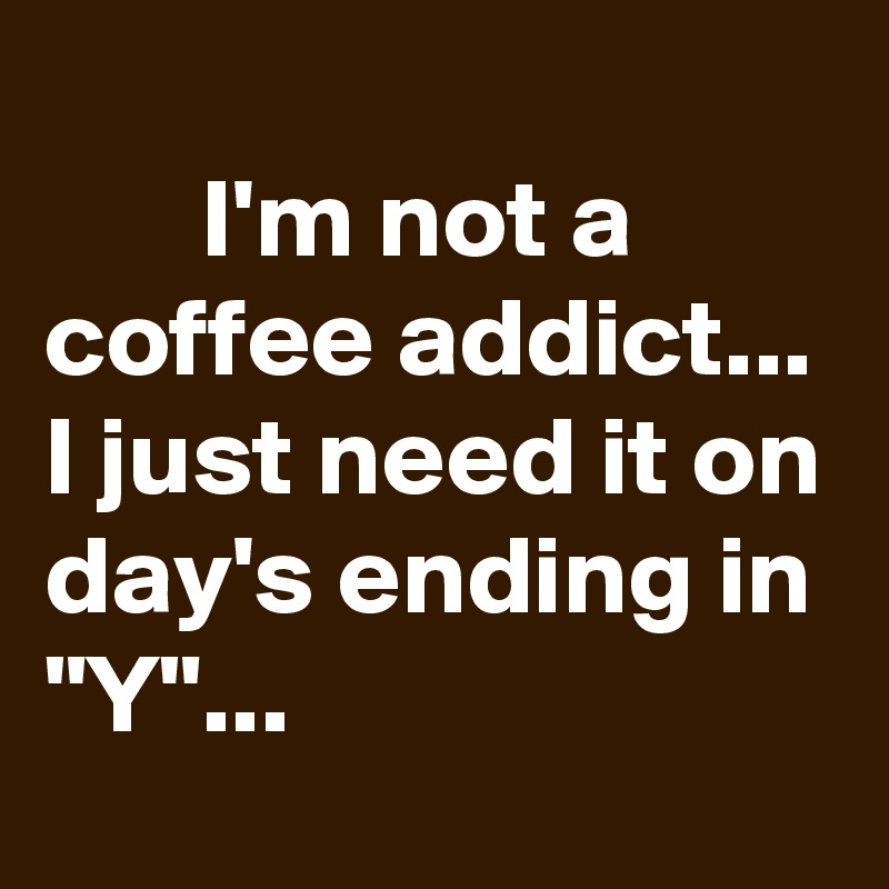                                          I'm not a coffee addict... I just need it on day's ending in "Y"... 