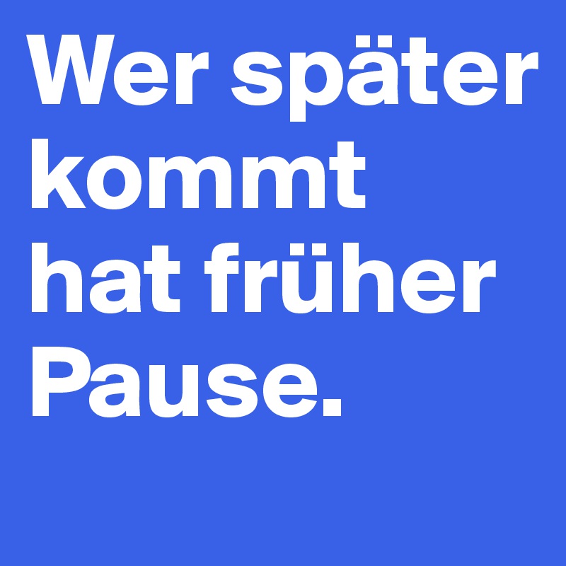 Wer später kommt hat früher Pause.