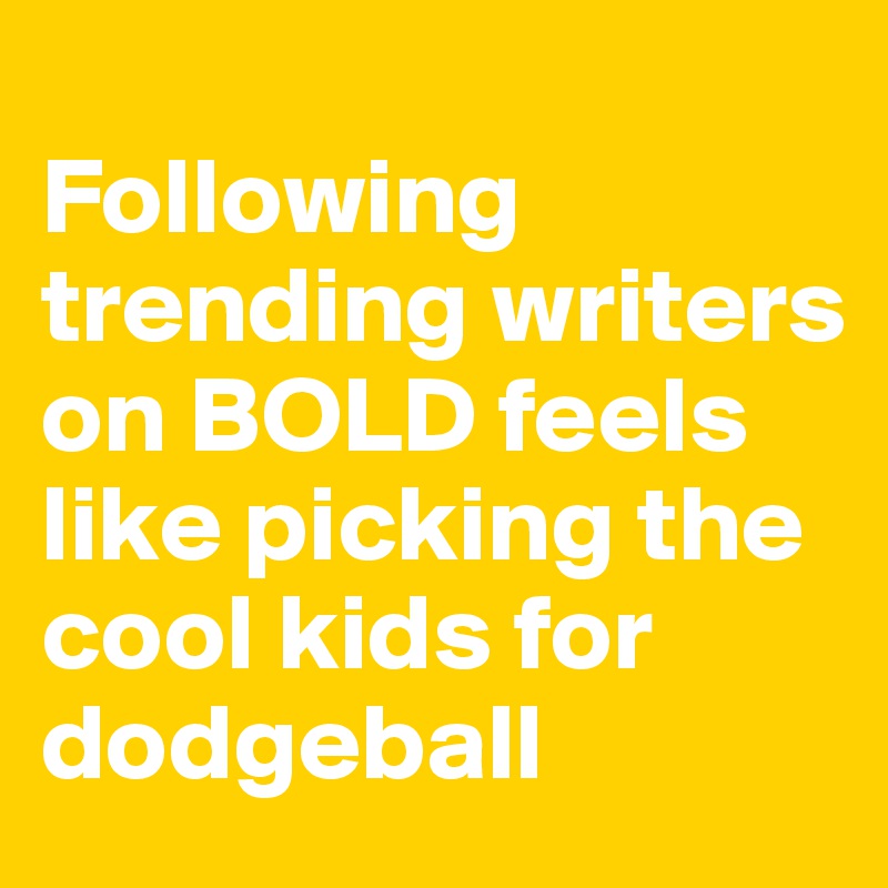 
Following trending writers on BOLD feels like picking the cool kids for dodgeball