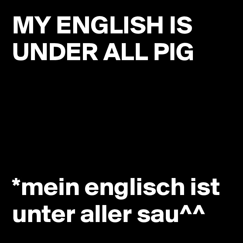 MY ENGLISH IS UNDER ALL PIG




*mein englisch ist unter aller sau^^