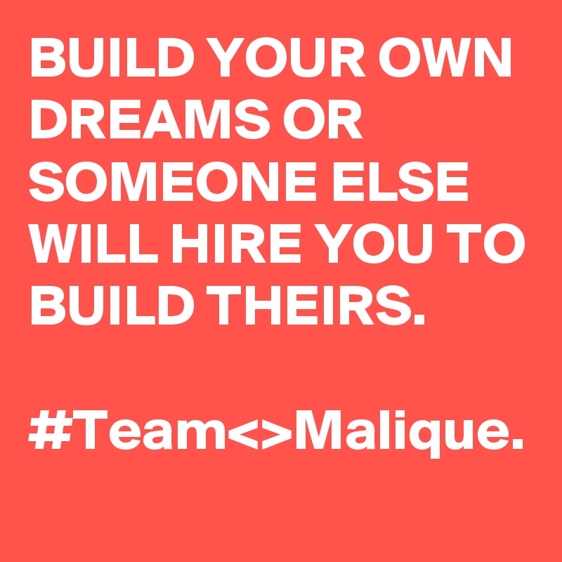 BUILD YOUR OWN DREAMS OR SOMEONE ELSE WILL HIRE YOU TO BUILD THEIRS.
  #Team<>Malique.
