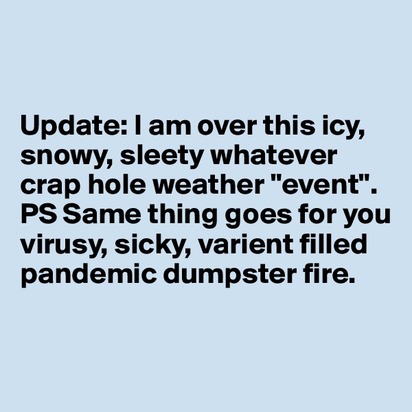 


Update: I am over this icy, snowy, sleety whatever crap hole weather "event".
PS Same thing goes for you virusy, sicky, varient filled pandemic dumpster fire.



