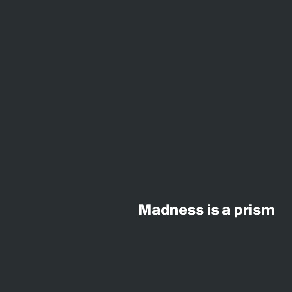 










Madness is a prism



