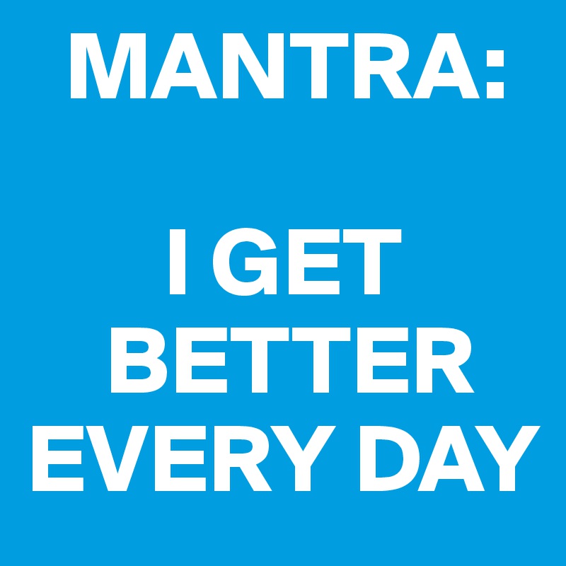   MANTRA:

       I GET 
    BETTER EVERY DAY