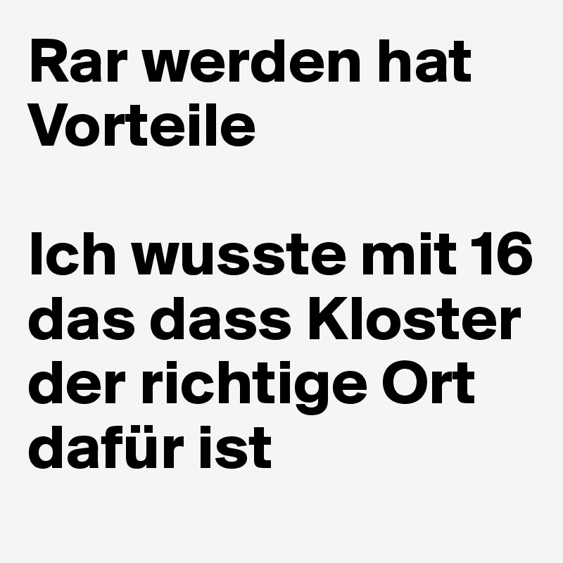Rar werden hat Vorteile

Ich wusste mit 16 das dass Kloster der richtige Ort dafür ist