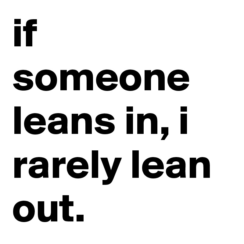 if-someone-leans-in-i-rarely-lean-out-post-by-beheading-on-boldomatic