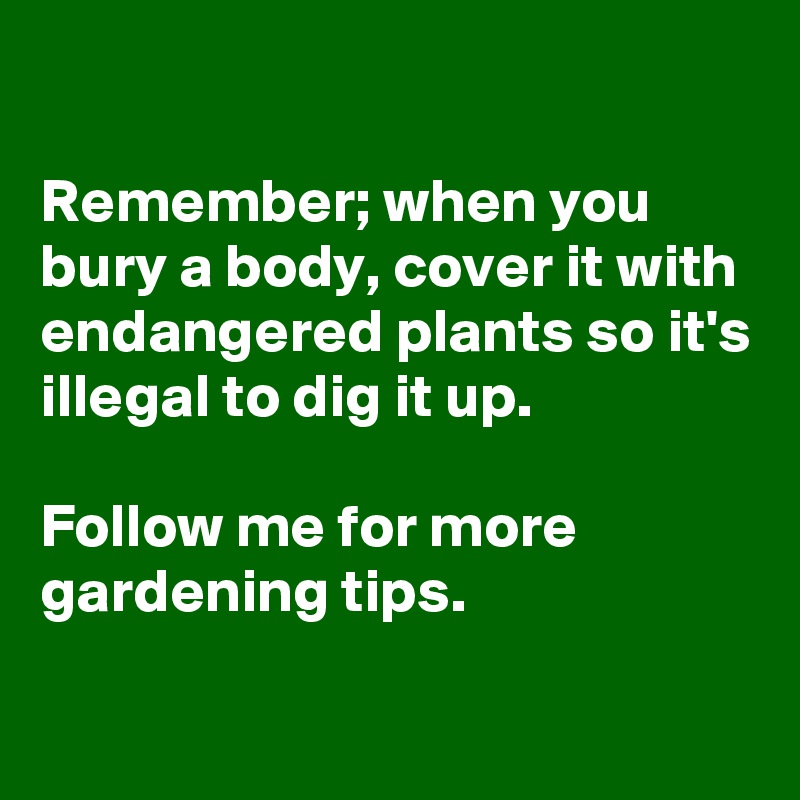 

Remember; when you bury a body, cover it with endangered plants so it's illegal to dig it up.

Follow me for more gardening tips.


