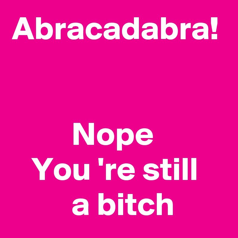 Abracadabra!


         Nope
   You 're still
         a bitch