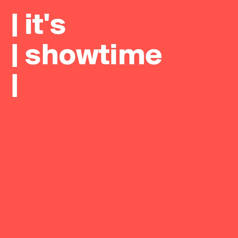 | it's
| showtime
|



