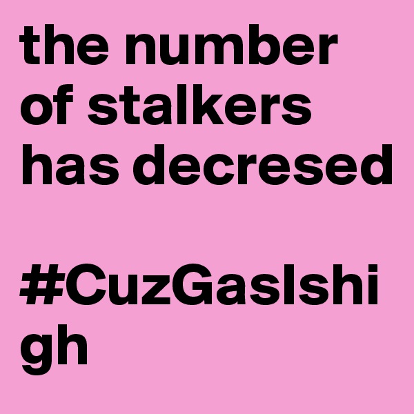 the number of stalkers has decresed 

#CuzGasIshigh