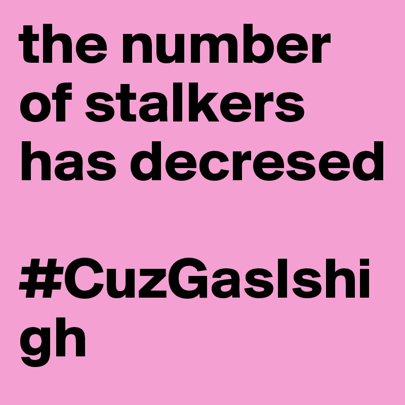 the number of stalkers has decresed 

#CuzGasIshigh