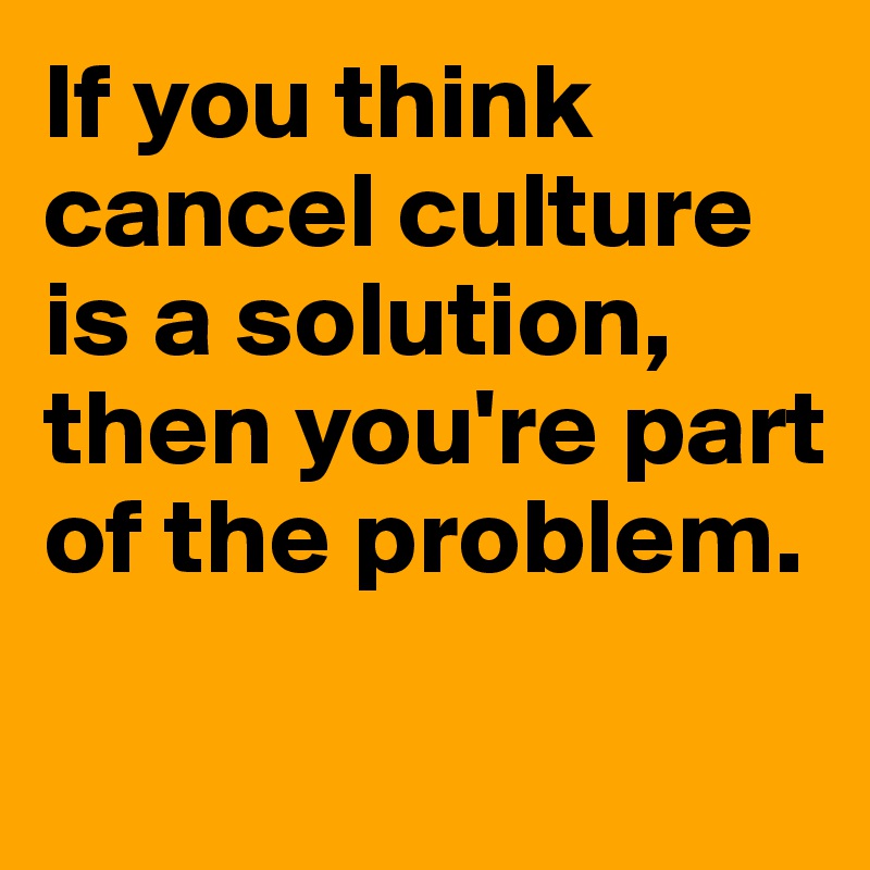 If you think cancel culture is a solution, then you're part of the problem. 

