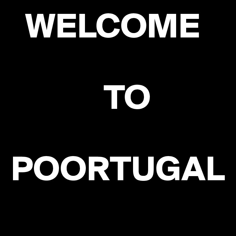   WELCOME 

             TO 

POORTUGAL