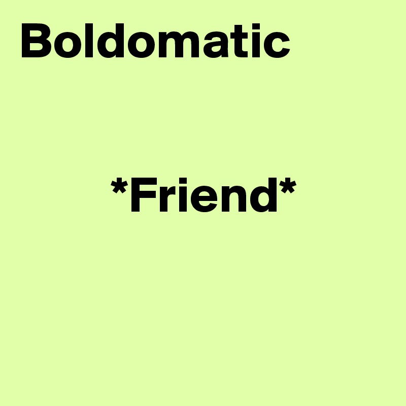Boldomatic

 
         *Friend*


