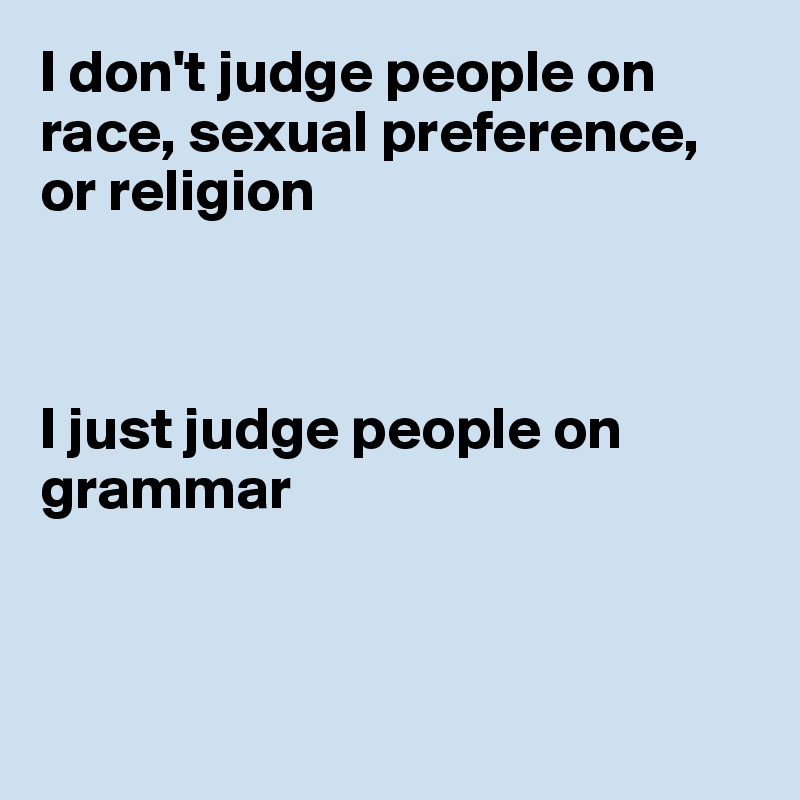 I don't judge people on race, sexual preference,
or religion



I just judge people on grammar



