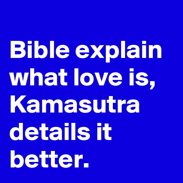 
Bible explain what love is, Kamasutra details it better.