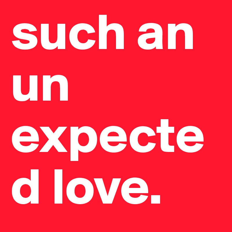 such an un expected love.  