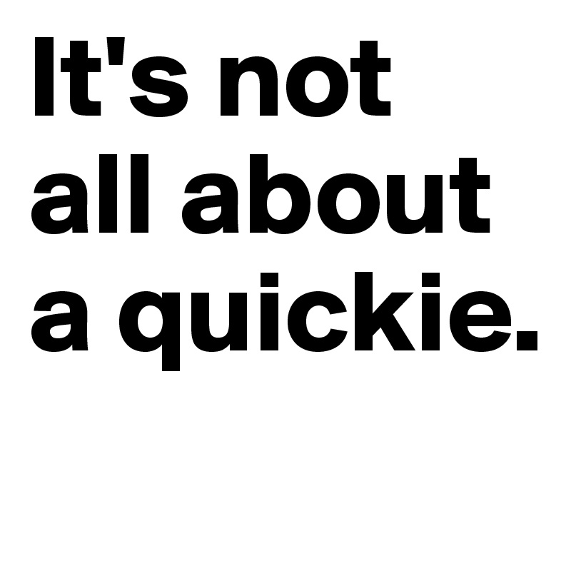 It's not all about a quickie.
