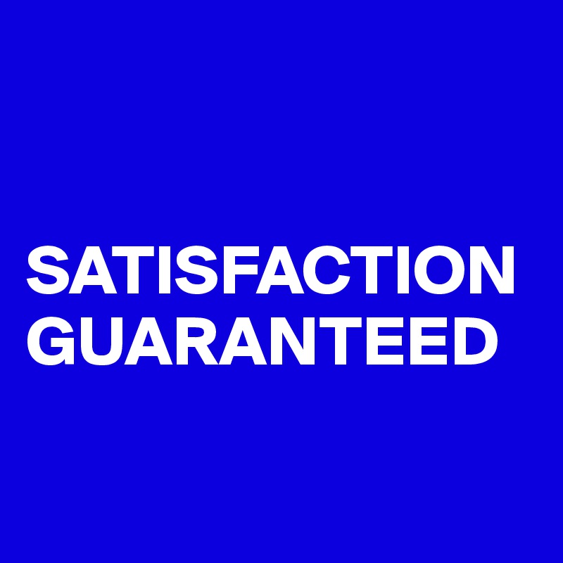 


SATISFACTION
GUARANTEED

