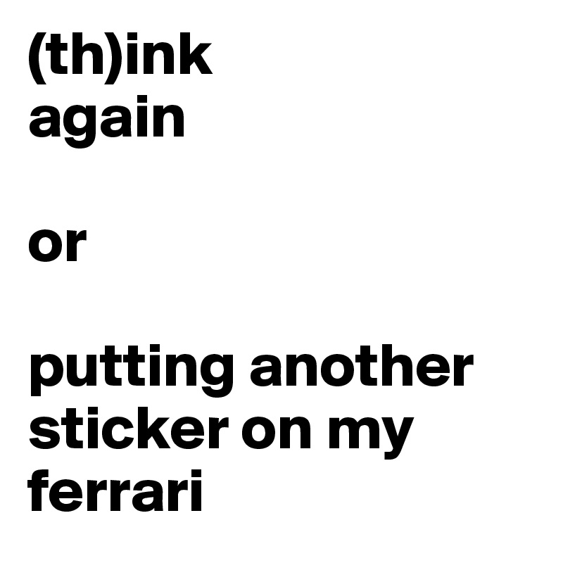 (th)ink
again

or

putting another sticker on my ferrari