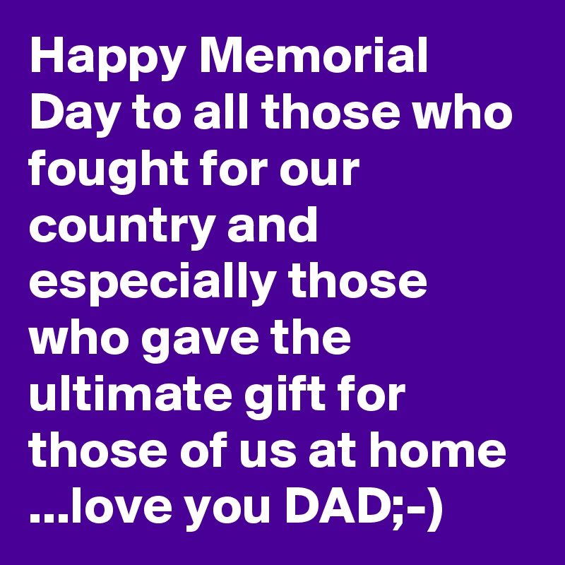 Happy Memorial Day to all those who fought for our country and especially those who gave the ultimate gift for those of us at home ...love you DAD;-)