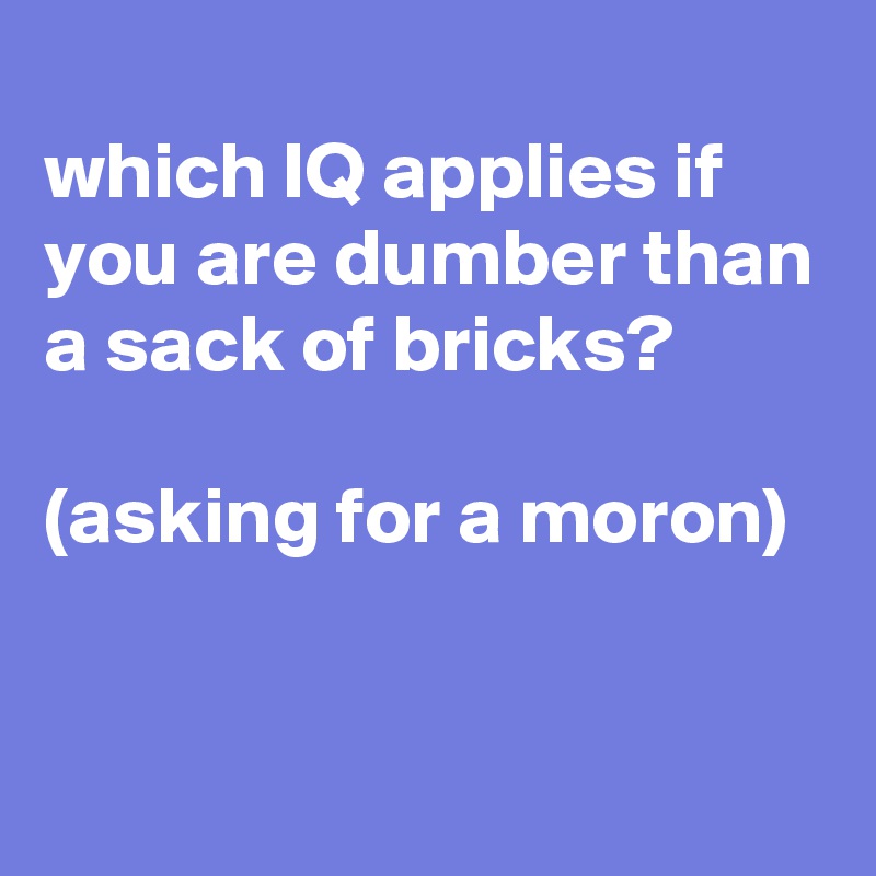 
which IQ applies if you are dumber than a sack of bricks?

(asking for a moron)


