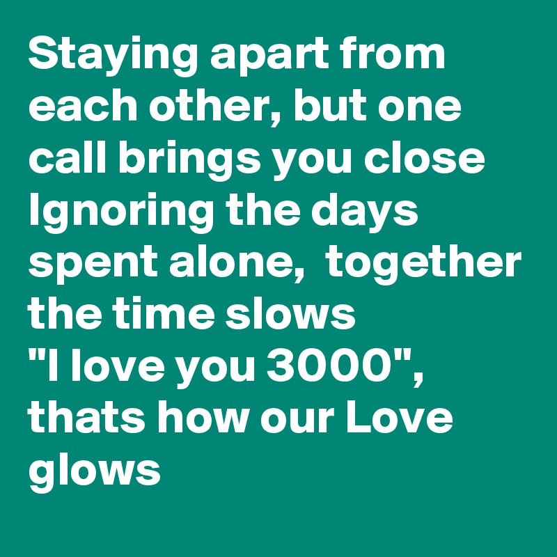 Staying apart from each other, but one call brings you close
Ignoring the days spent alone,  together the time slows 
"I love you 3000", thats how our Love glows