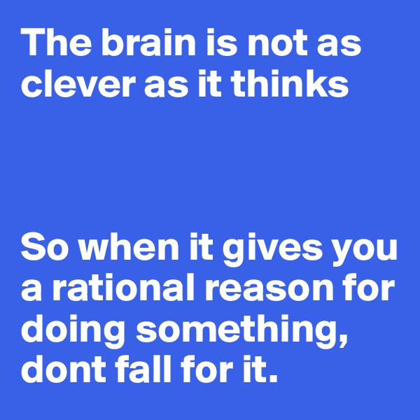 The brain is not as clever as it thinks



So when it gives you a rational reason for doing something, dont fall for it. 