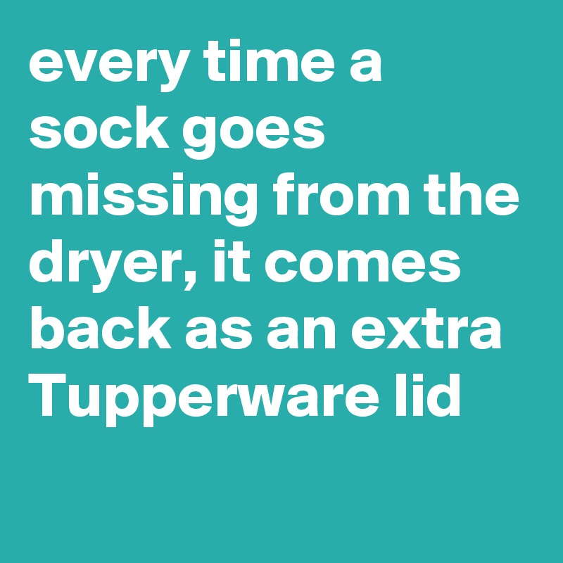 every time a sock goes missing from the dryer, it comes back as an extra Tupperware lid
