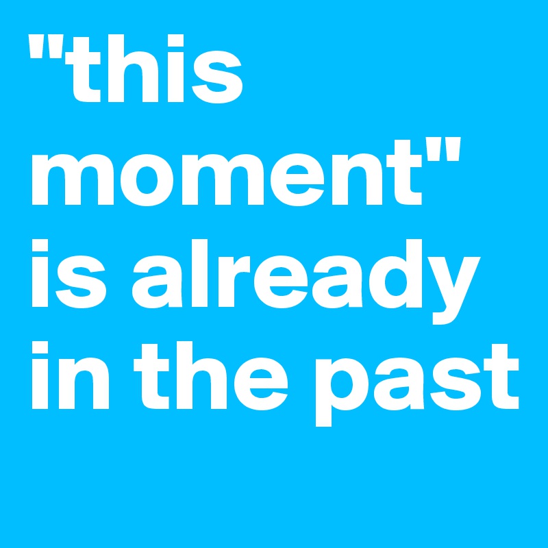 "this moment" is already in the past