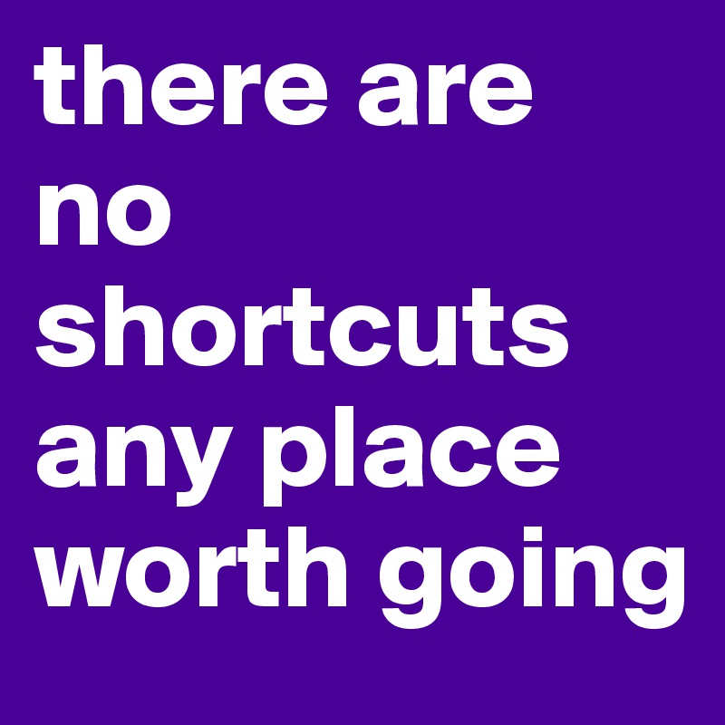 there are no shortcuts any place worth going