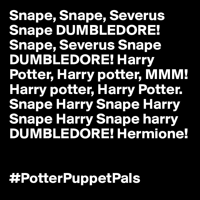 Snape, Snape, Severus Snape DUMBLEDORE! Snape, Severus Snape DUMBLEDORE! Harry Potter, Harry potter, MMM! Harry potter, Harry Potter. Snape Harry Snape Harry Snape Harry Snape harry DUMBLEDORE! Hermione!


#PotterPuppetPals