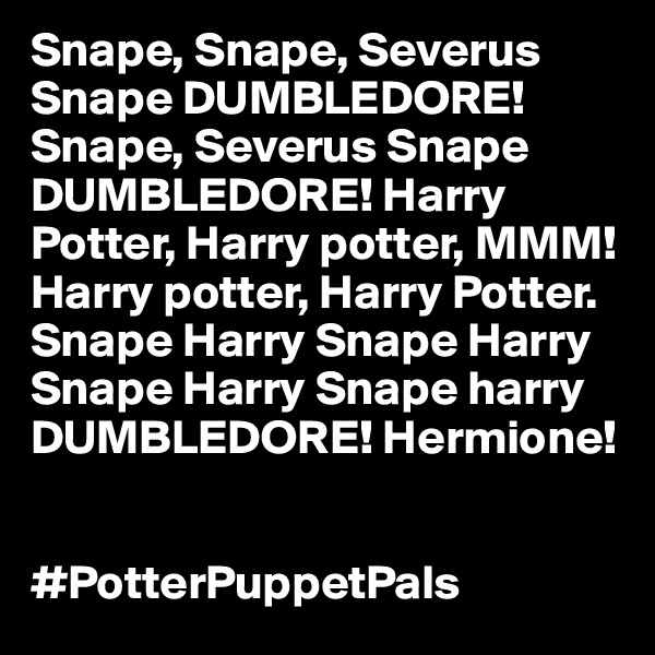 Snape, Snape, Severus Snape DUMBLEDORE! Snape, Severus Snape DUMBLEDORE! Harry Potter, Harry potter, MMM! Harry potter, Harry Potter. Snape Harry Snape Harry Snape Harry Snape harry DUMBLEDORE! Hermione!


#PotterPuppetPals