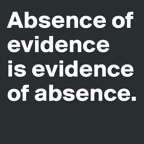 Absence of evidence 
is evidence of absence. 
