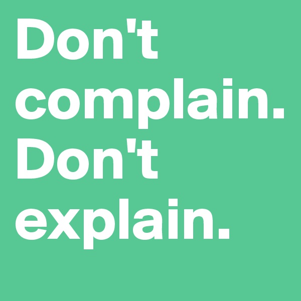 Don't complain. 
Don't explain. 