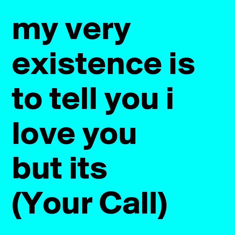 my very existence is to tell you i love you 
but its 
(Your Call)