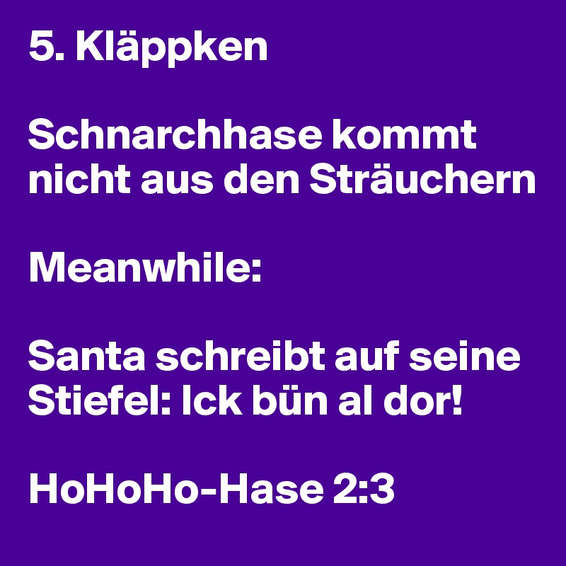 5. Kläppken

Schnarchhase kommt nicht aus den Sträuchern 

Meanwhile:

Santa schreibt auf seine 
Stiefel: Ick bün al dor! 

HoHoHo-Hase 2:3