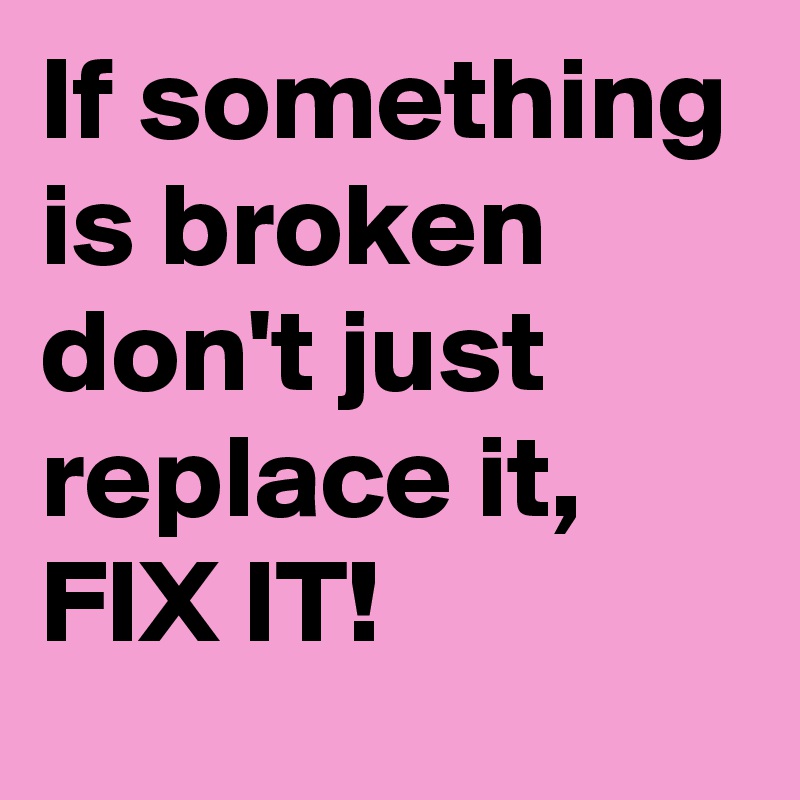 If something is broken don't just replace it, FIX IT!