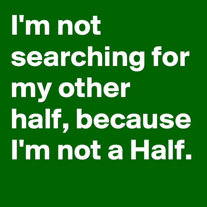 I'm not searching for my other half, because I'm not a Half. 