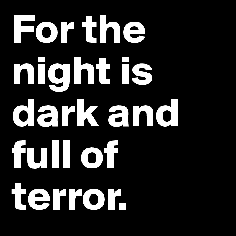 For the night is dark and full of terror.