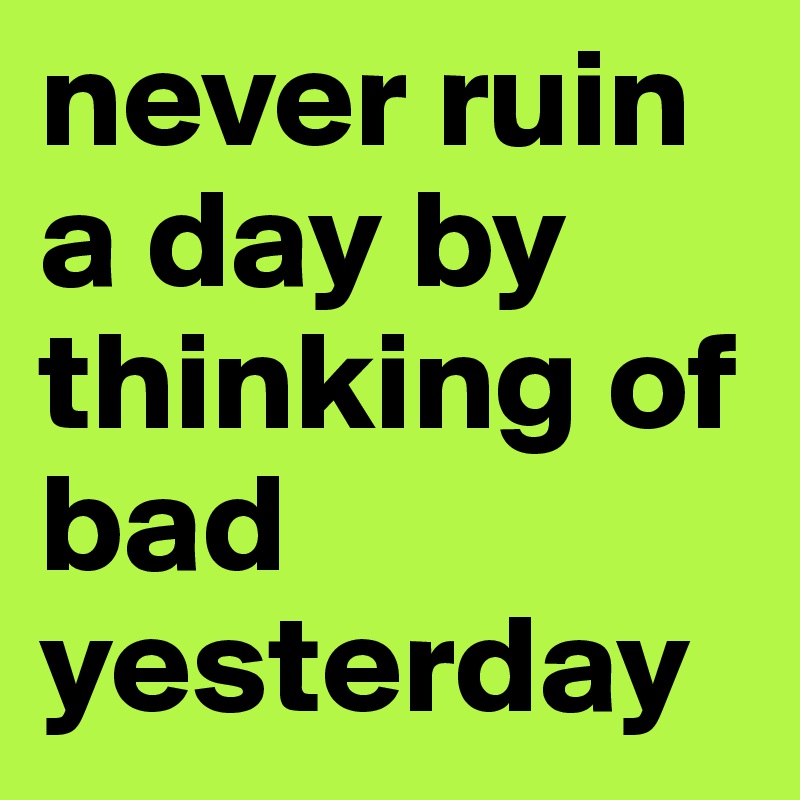 never ruin a day by thinking of bad yesterday